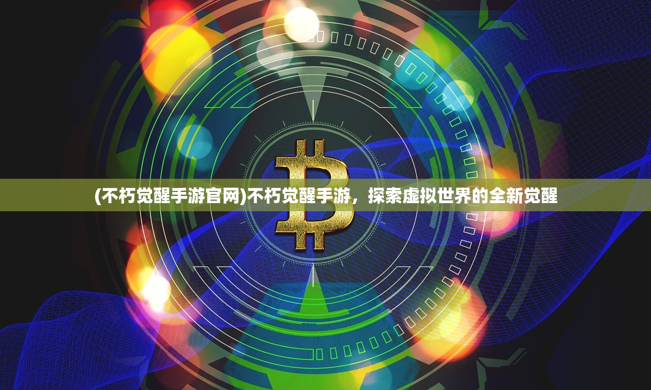 (不朽觉醒手游官网)不朽觉醒手游，探索虚拟世界的全新觉醒