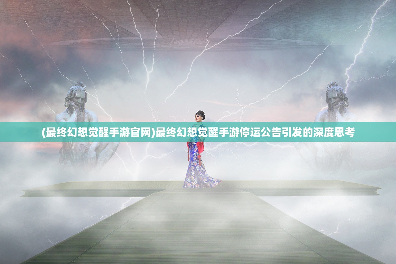 (最终幻想觉醒手游官网)最终幻想觉醒手游停运公告引发的深度思考
