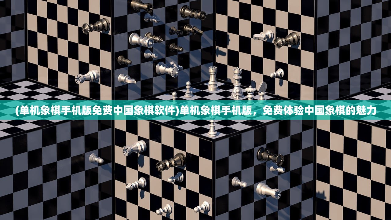 (单机象棋手机版免费中国象棋软件)单机象棋手机版，免费体验中国象棋的魅力