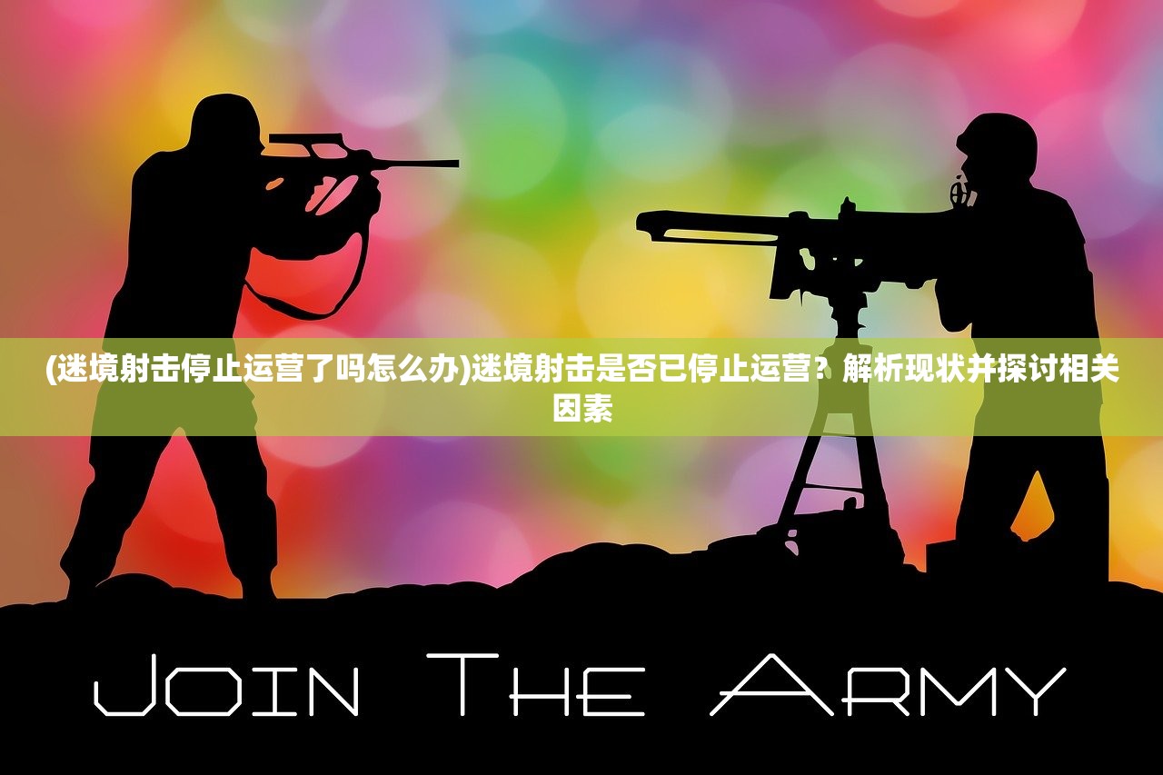 (迷境射击停止运营了吗怎么办)迷境射击是否已停止运营？解析现状并探讨相关因素