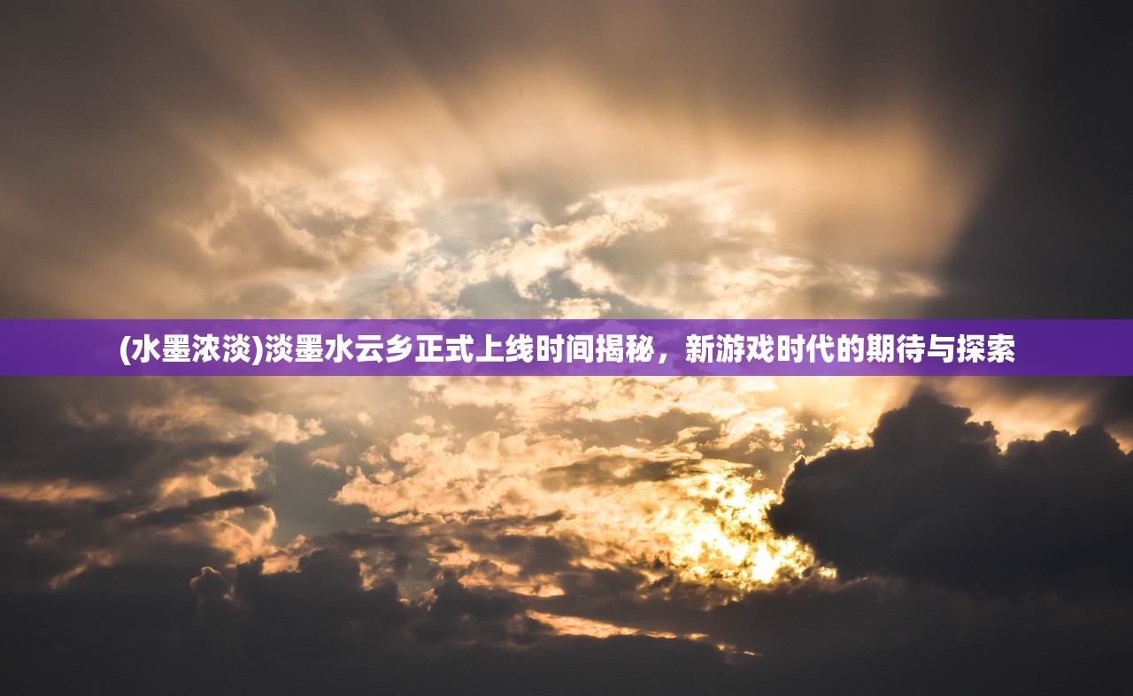 (水墨浓淡)淡墨水云乡正式上线时间揭秘，新游戏时代的期待与探索
