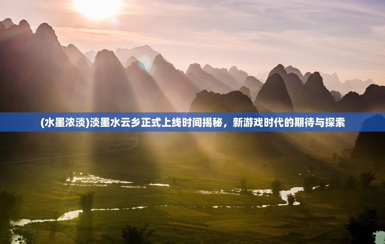 (水墨浓淡)淡墨水云乡正式上线时间揭秘，新游戏时代的期待与探索