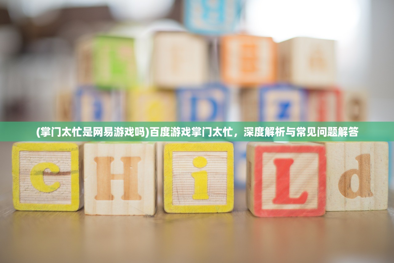 (掌门太忙是网易游戏吗)百度游戏掌门太忙，深度解析与常见问题解答