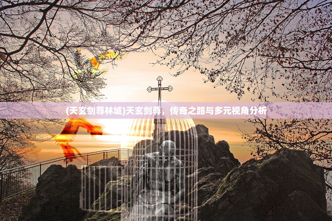 (天玄剑尊林城)天玄剑尊，传奇之路与多元视角分析