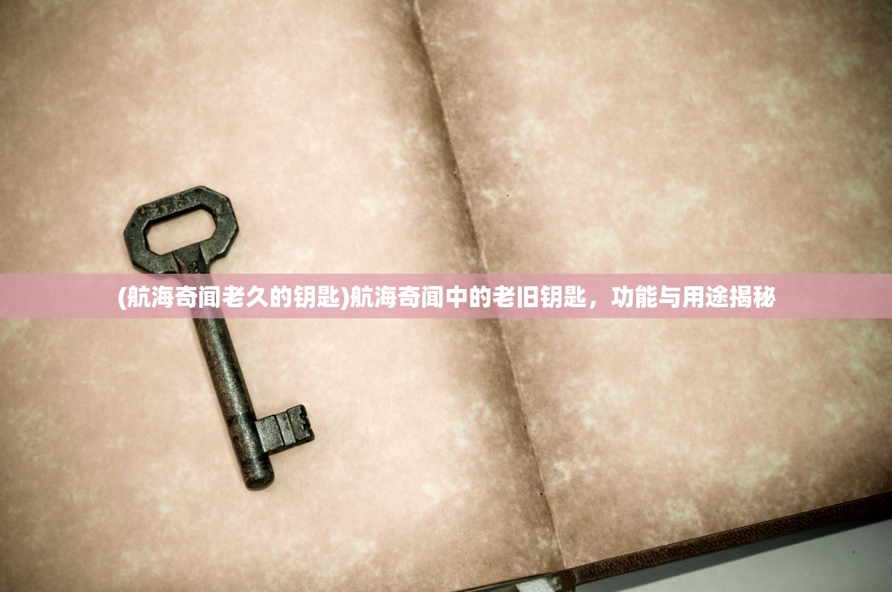 (航海奇闻老久的钥匙)航海奇闻中的老旧钥匙，功能与用途揭秘