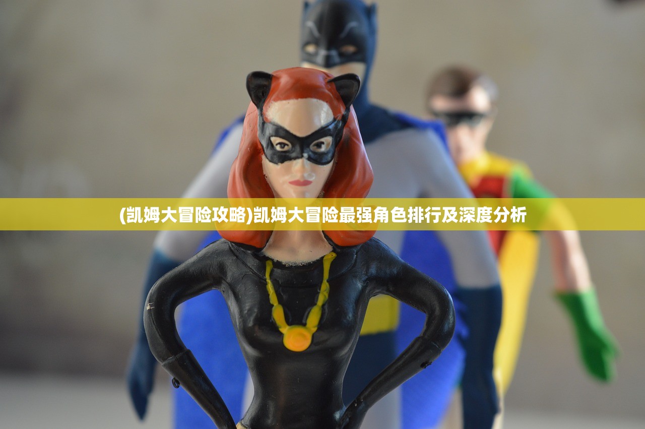 (凯姆大冒险攻略)凯姆大冒险最强角色排行及深度分析