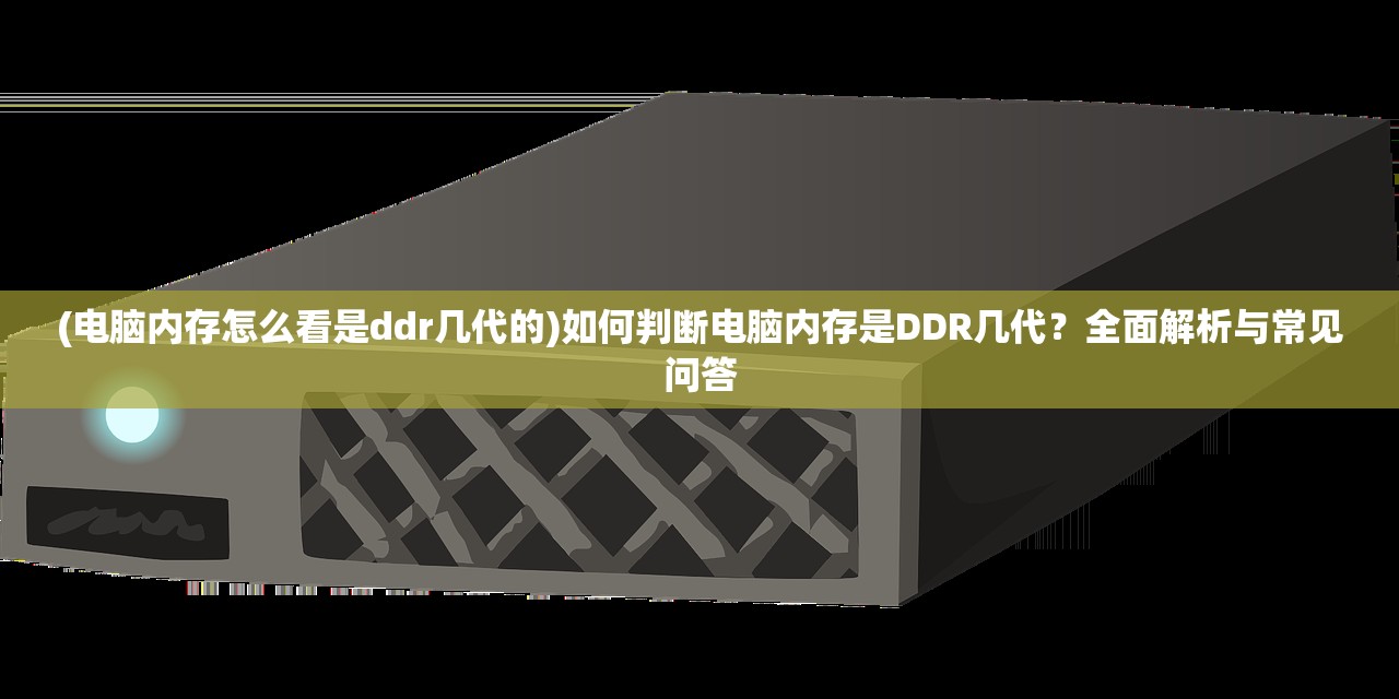 (电脑内存怎么看是ddr几代的)如何判断电脑内存是DDR几代？全面解析与常见问答