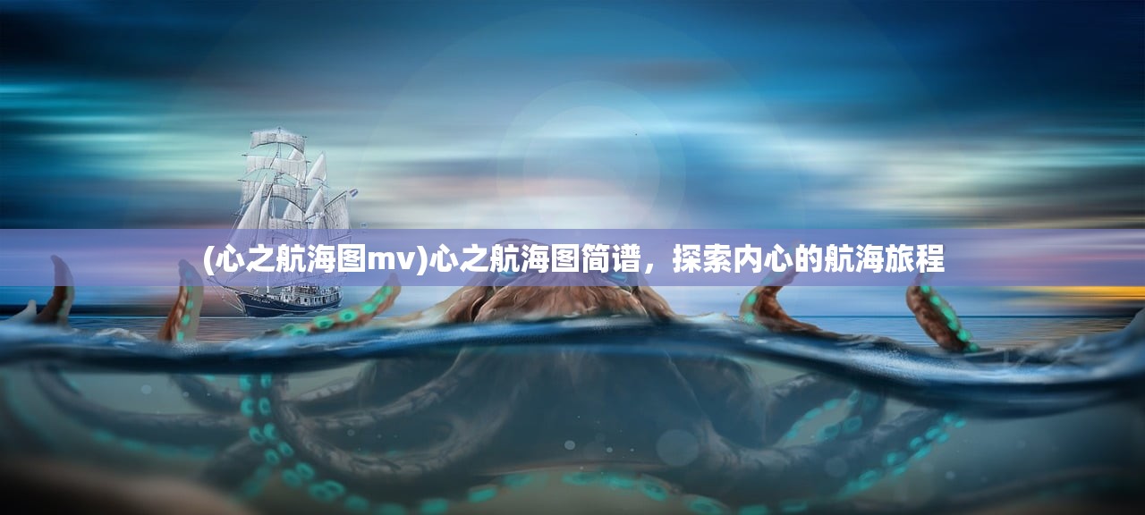 (心之航海图mv)心之航海图简谱，探索内心的航海旅程