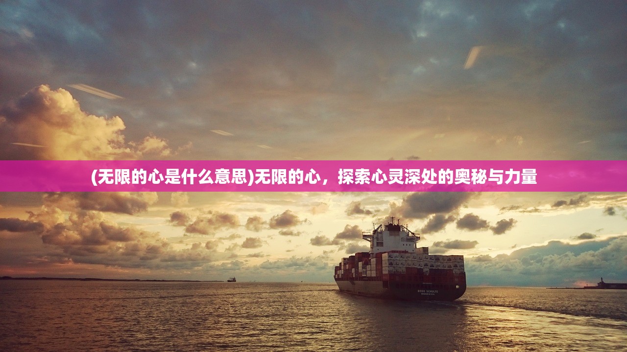 (无限的心是什么意思)无限的心，探索心灵深处的奥秘与力量