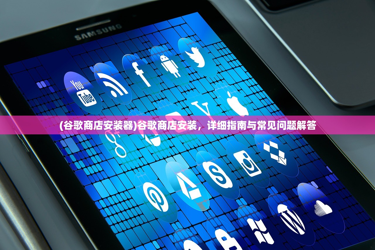 (谷歌商店安装器)谷歌商店安装，详细指南与常见问题解答