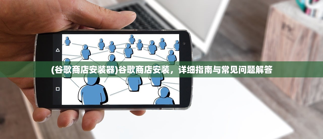 (谷歌商店安装器)谷歌商店安装，详细指南与常见问题解答