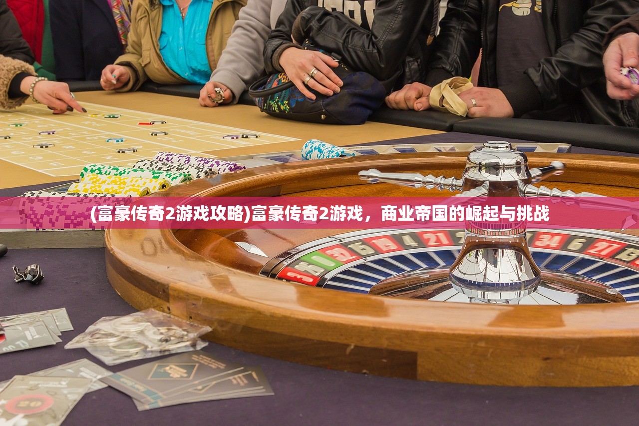 (富豪传奇2游戏攻略)富豪传奇2游戏，商业帝国的崛起与挑战