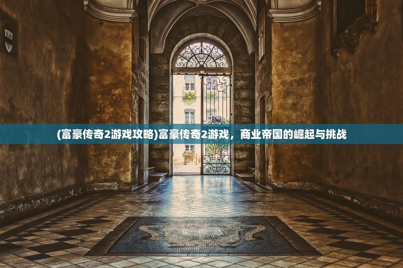 (富豪传奇2游戏攻略)富豪传奇2游戏，商业帝国的崛起与挑战