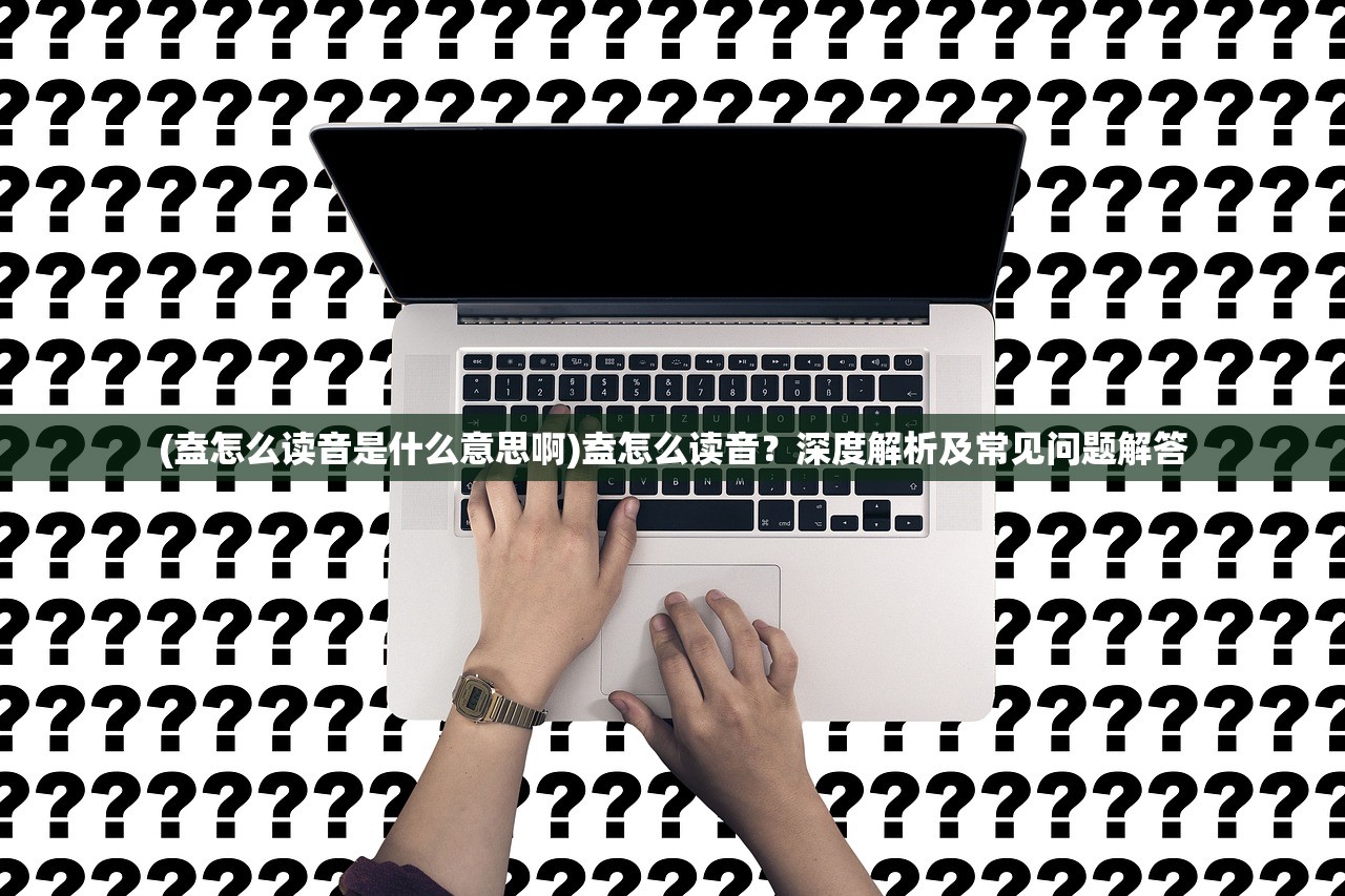 (盍怎么读音是什么意思啊)盍怎么读音？深度解析及常见问题解答
