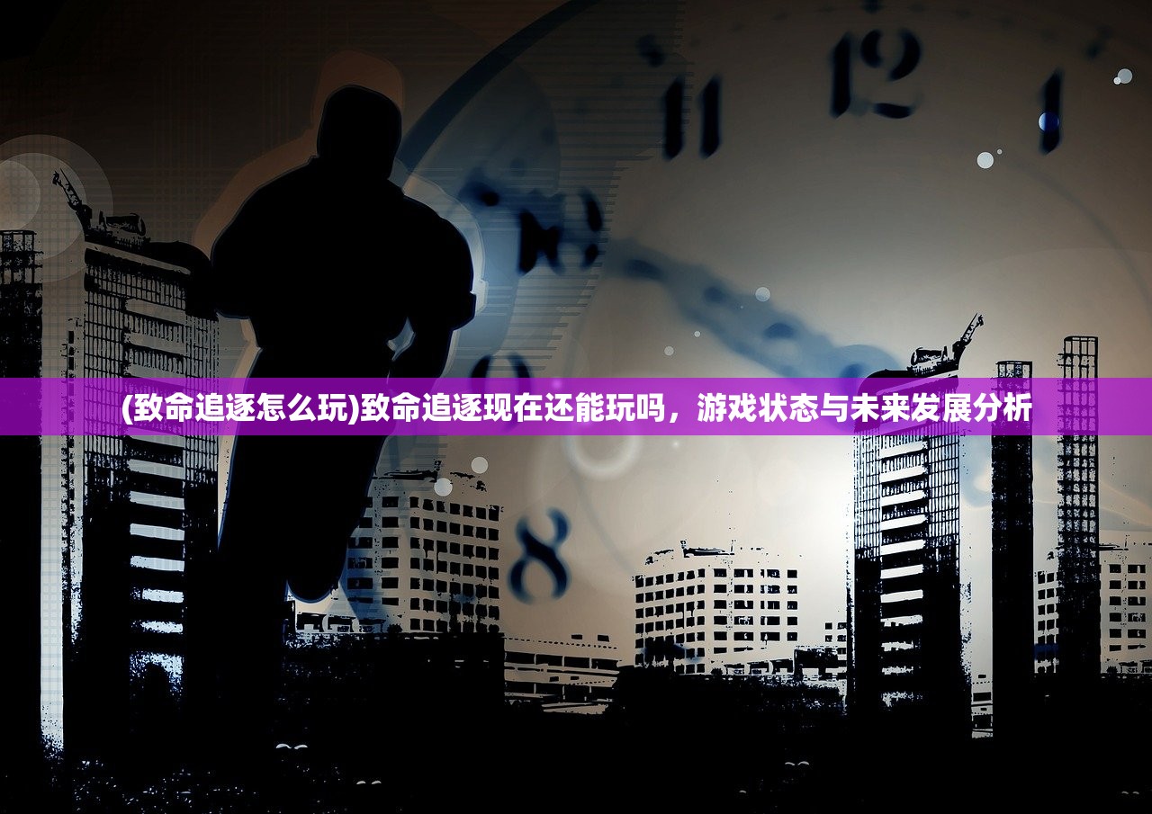 (致命追逐怎么玩)致命追逐现在还能玩吗，游戏状态与未来发展分析