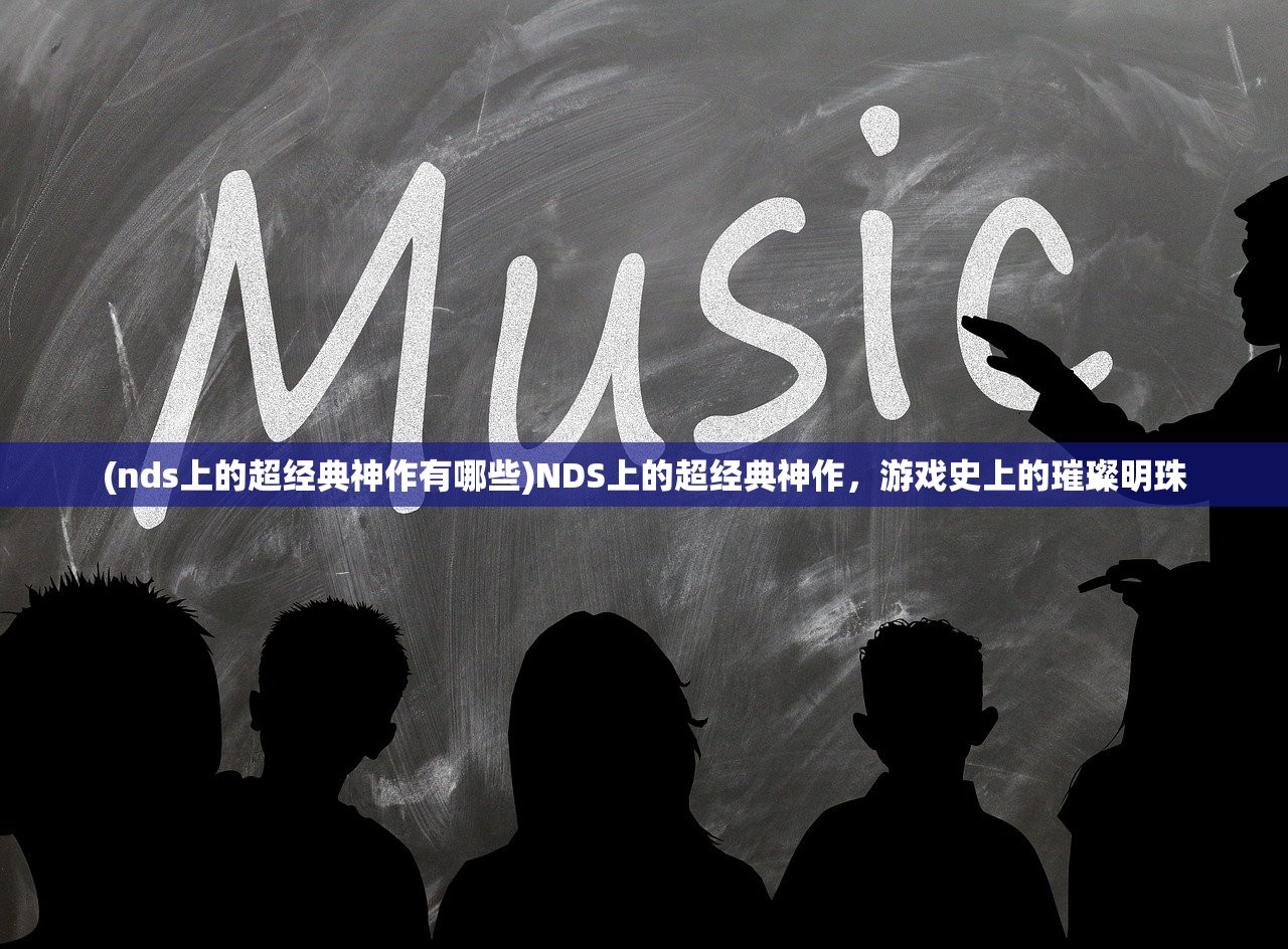 (nds上的超经典神作有哪些)NDS上的超经典神作，游戏史上的璀璨明珠