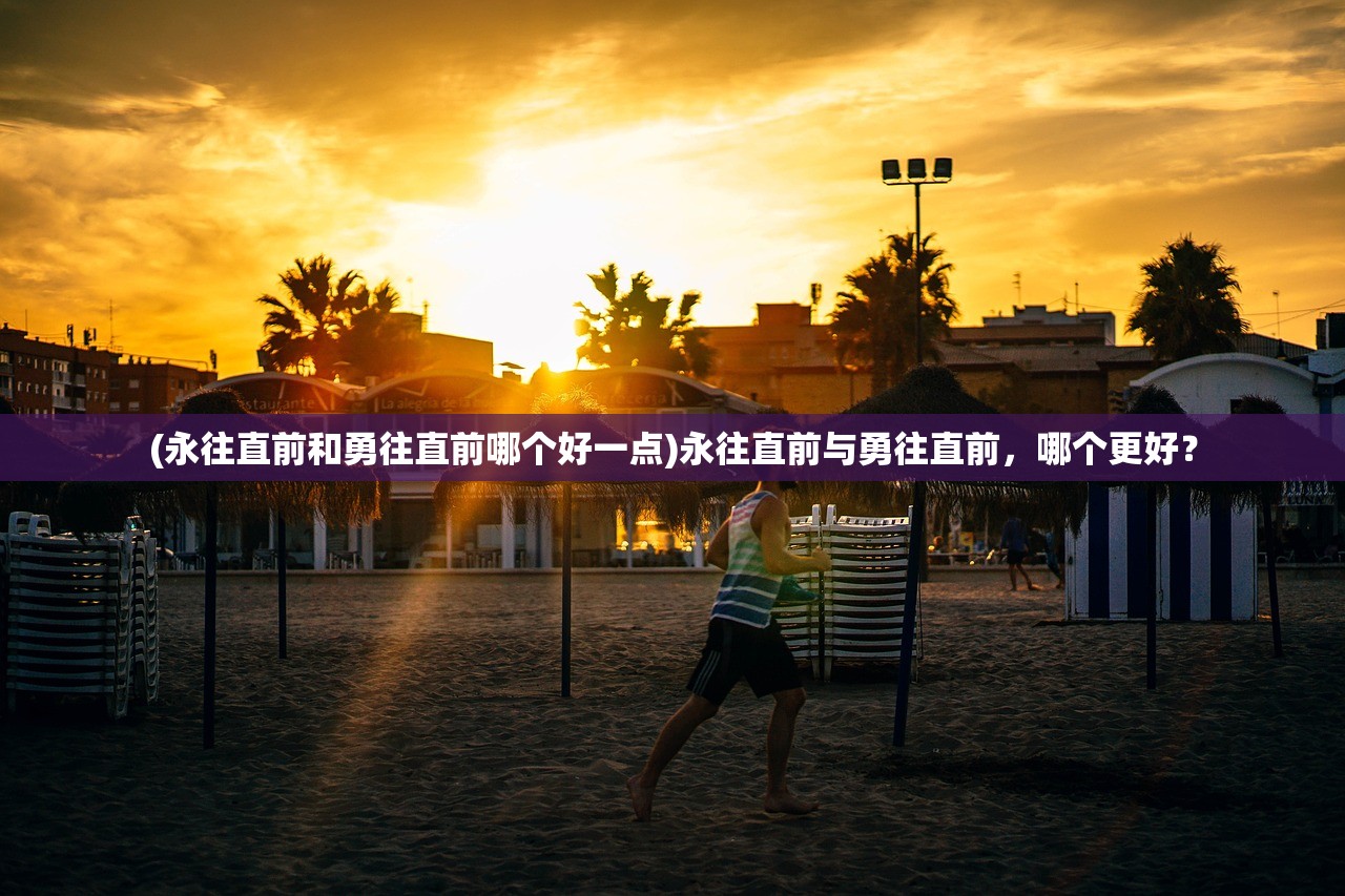 (永往直前和勇往直前哪个好一点)永往直前与勇往直前，哪个更好？