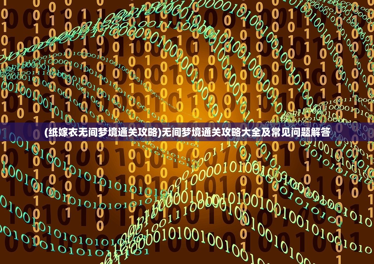 (纸嫁衣无间梦境通关攻略)无间梦境通关攻略大全及常见问题解答