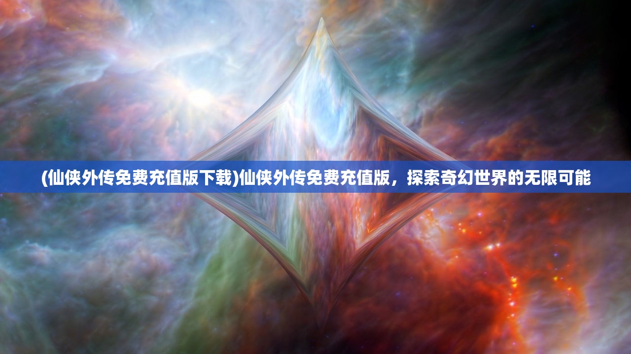(仙侠外传免费充值版下载)仙侠外传免费充值版，探索奇幻世界的无限可能