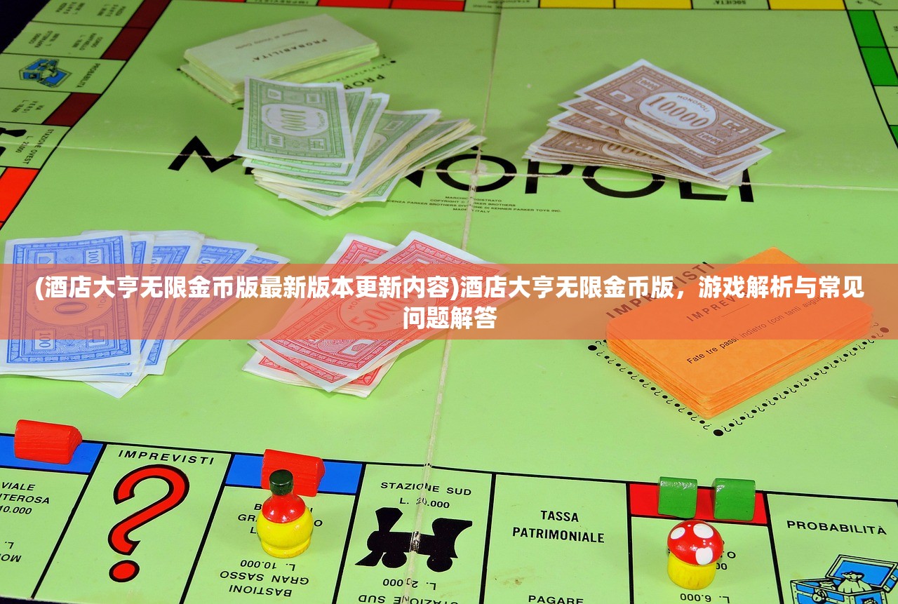 (酒店大亨无限金币版最新版本更新内容)酒店大亨无限金币版，游戏解析与常见问题解答