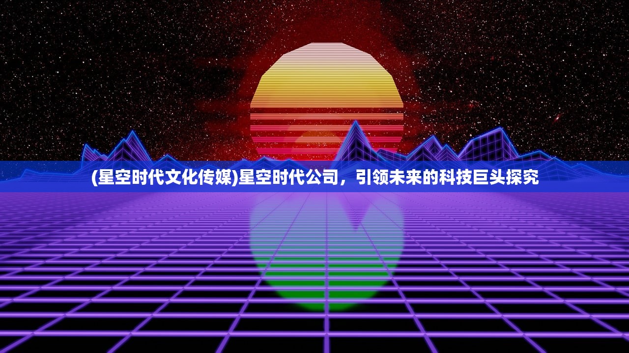 (星空时代文化传媒)星空时代公司，引领未来的科技巨头探究