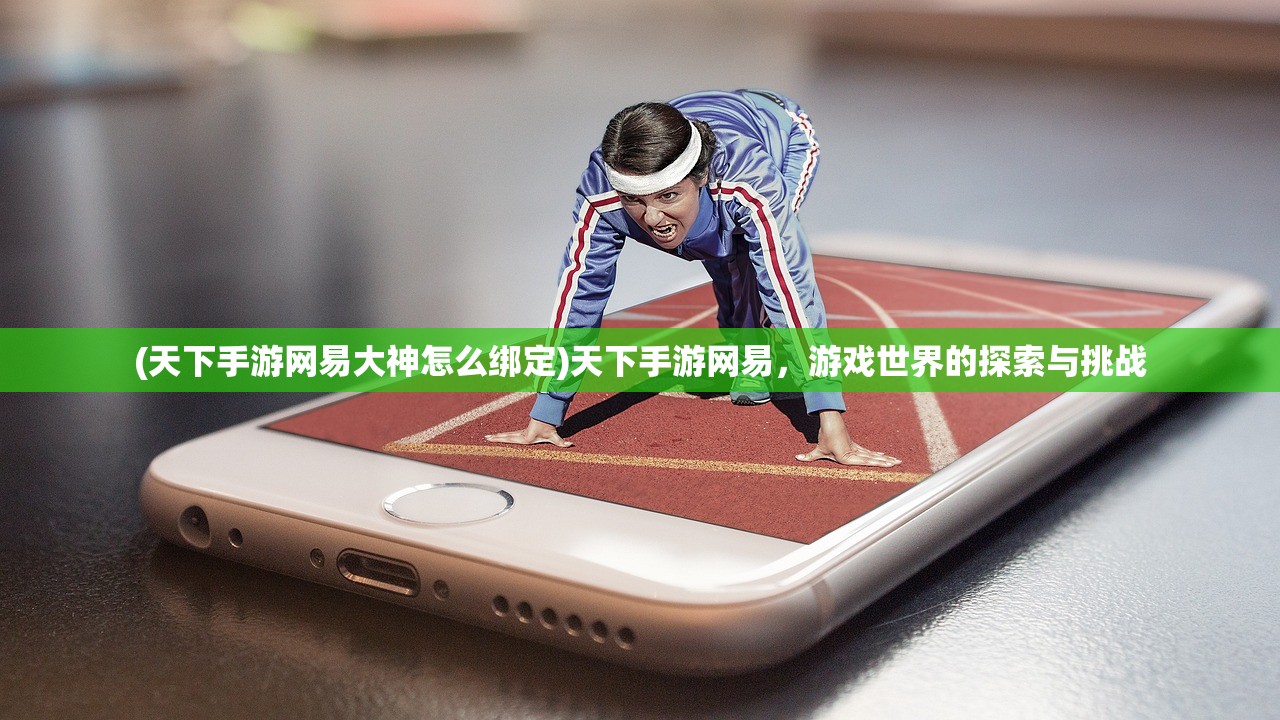 (天下手游网易大神怎么绑定)天下手游网易，游戏世界的探索与挑战