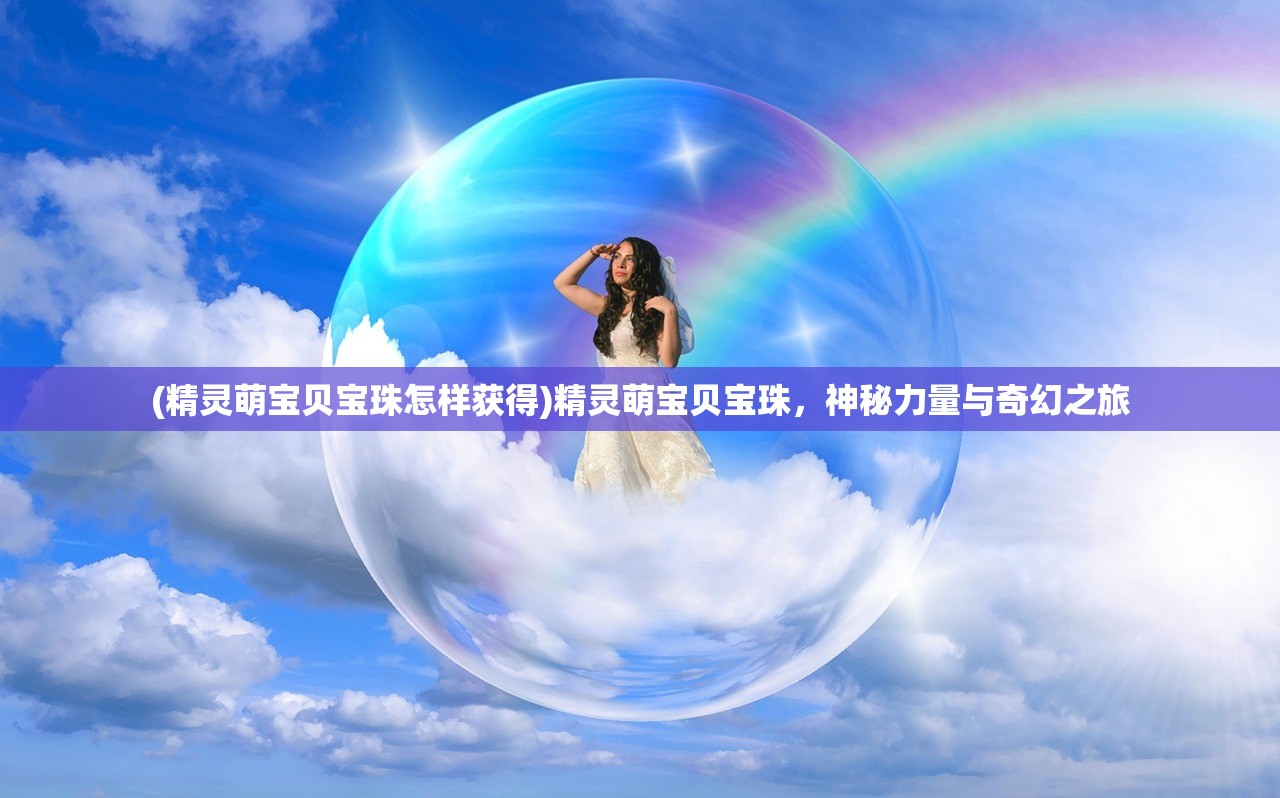 (精灵萌宝贝宝珠怎样获得)精灵萌宝贝宝珠，神秘力量与奇幻之旅