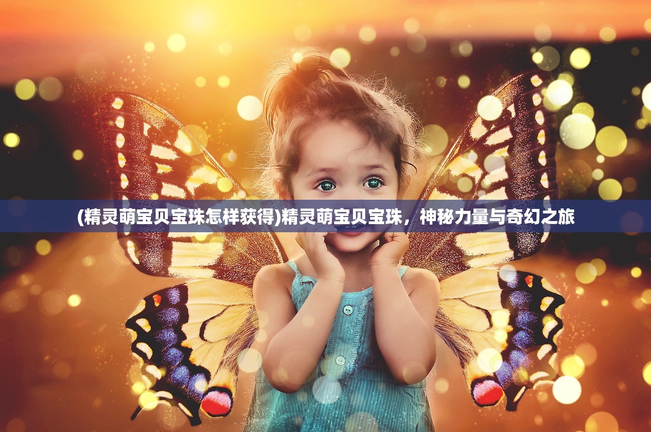 (精灵萌宝贝宝珠怎样获得)精灵萌宝贝宝珠，神秘力量与奇幻之旅