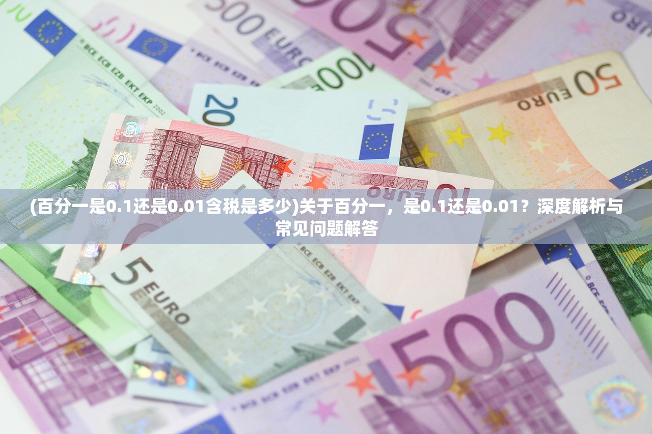 (百分一是0.1还是0.01含税是多少)关于百分一，是0.1还是0.01？深度解析与常见问题解答