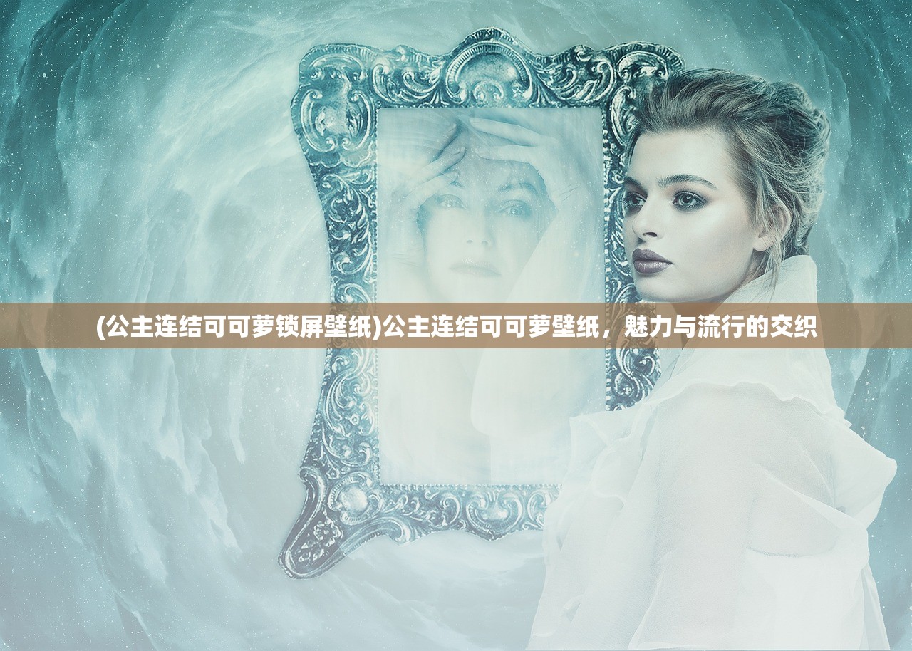 (公主连结可可萝锁屏壁纸)公主连结可可萝壁纸，魅力与流行的交织
