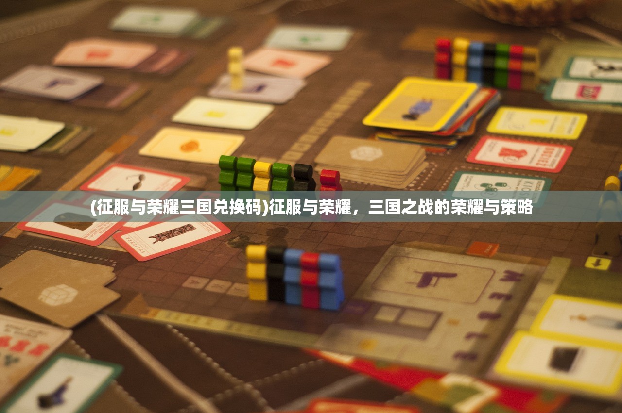 (征服与荣耀三国兑换码)征服与荣耀，三国之战的荣耀与策略