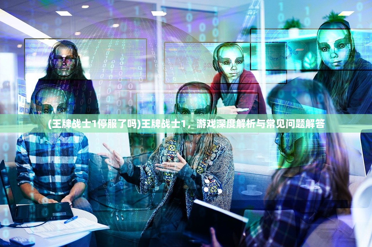 (王牌战士1停服了吗)王牌战士1，游戏深度解析与常见问题解答
