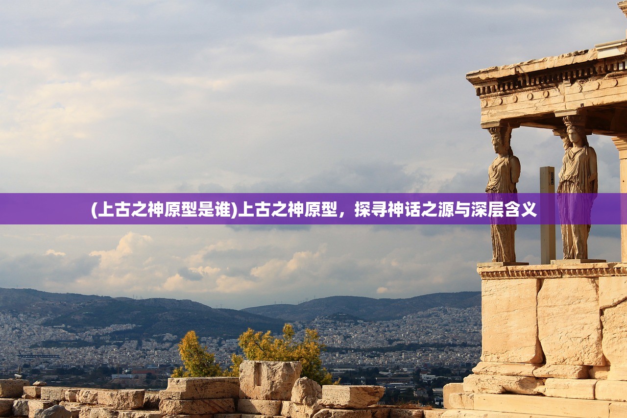 (上古之神原型是谁)上古之神原型，探寻神话之源与深层含义