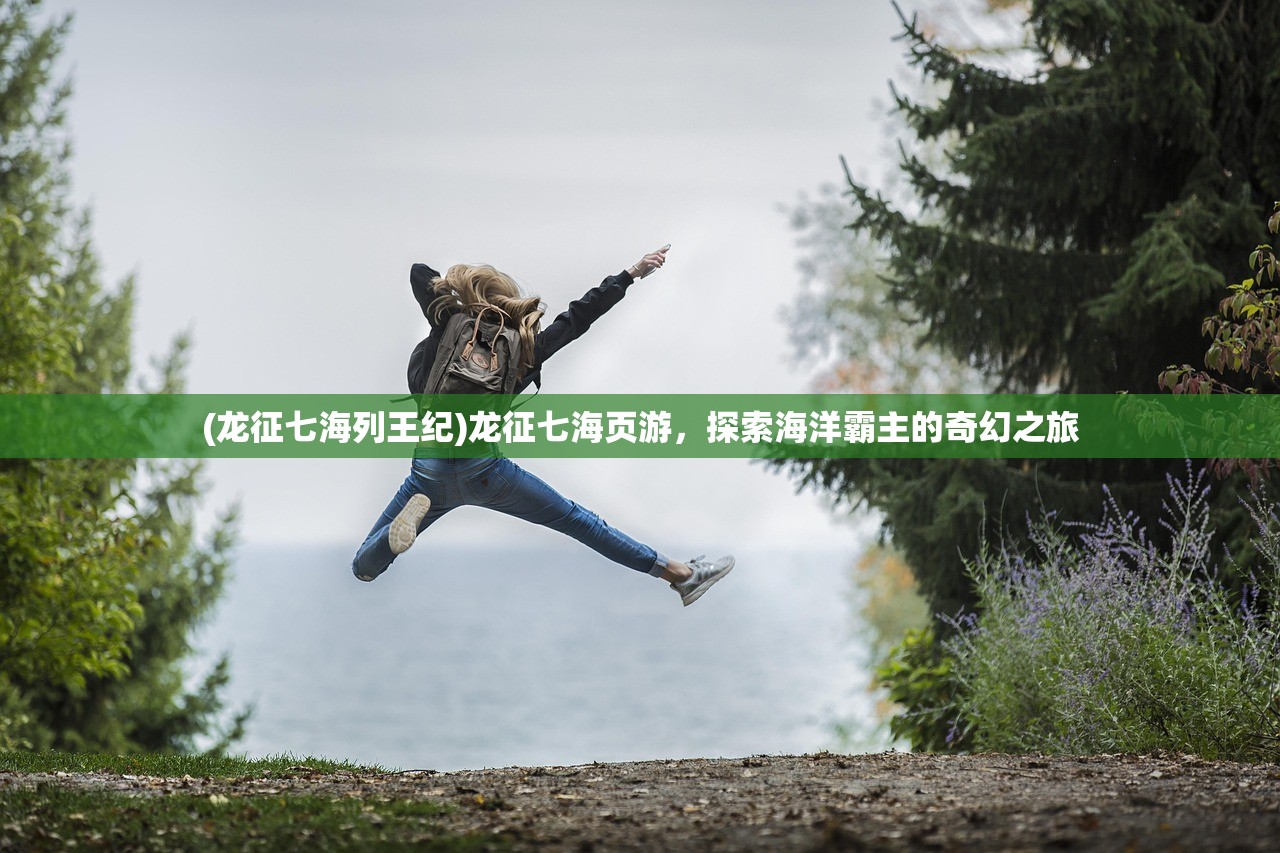 (龙征七海列王纪)龙征七海页游，探索海洋霸主的奇幻之旅