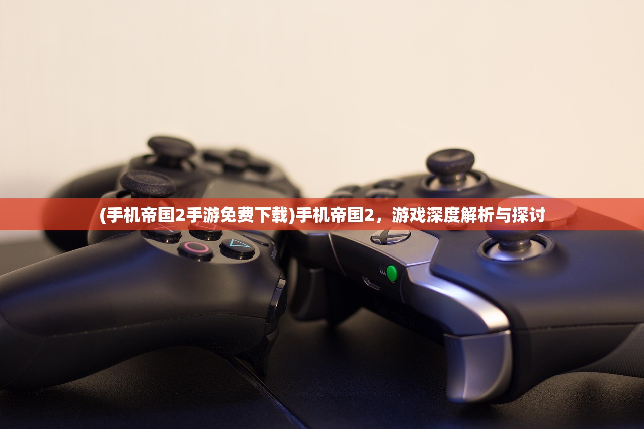 (手机帝国2手游免费下载)手机帝国2，游戏深度解析与探讨