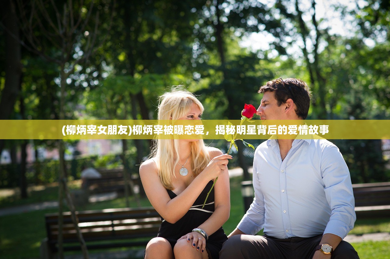 (柳炳宰女朋友)柳炳宰被曝恋爱，揭秘明星背后的爱情故事
