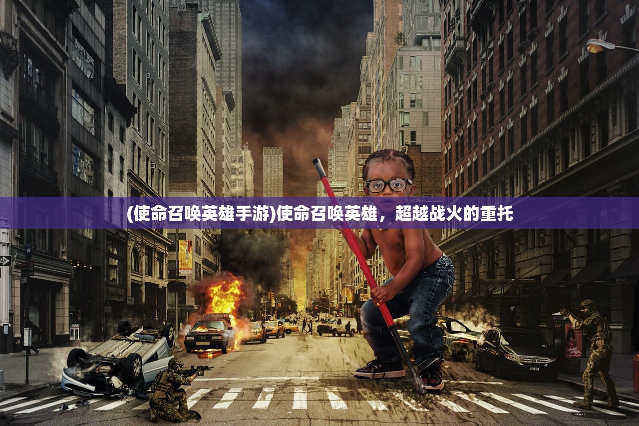 (使命召唤英雄手游)使命召唤英雄，超越战火的重托
