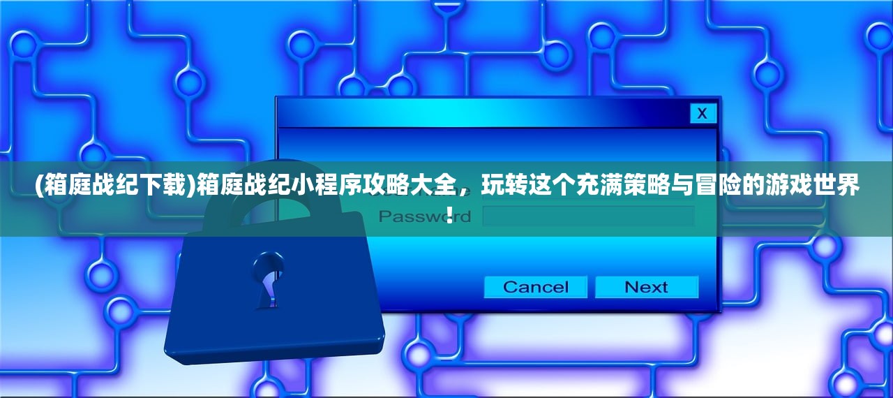 (箱庭战纪下载)箱庭战纪小程序攻略大全，玩转这个充满策略与冒险的游戏世界！