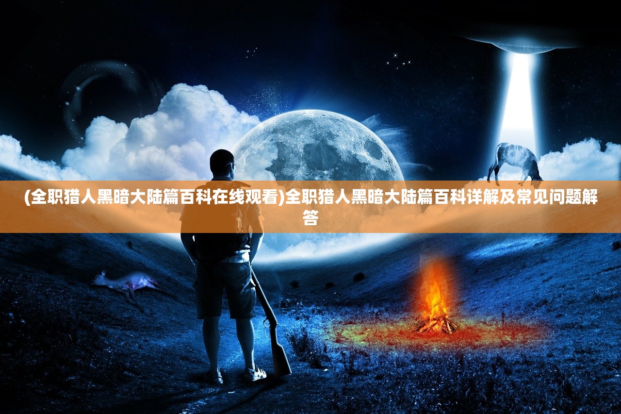 (全职猎人黑暗大陆篇百科在线观看)全职猎人黑暗大陆篇百科详解及常见问题解答