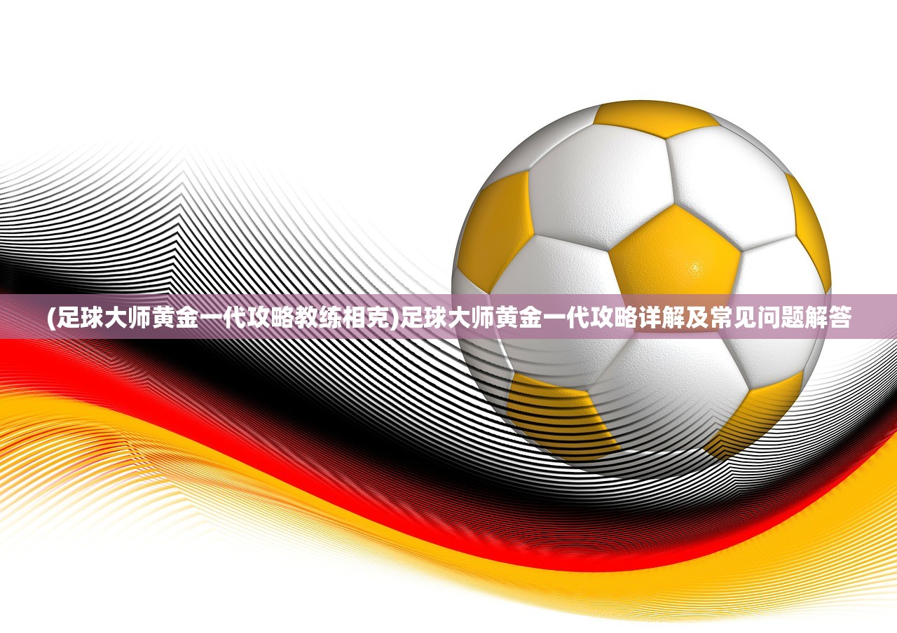(足球大师黄金一代攻略教练相克)足球大师黄金一代攻略详解及常见问题解答