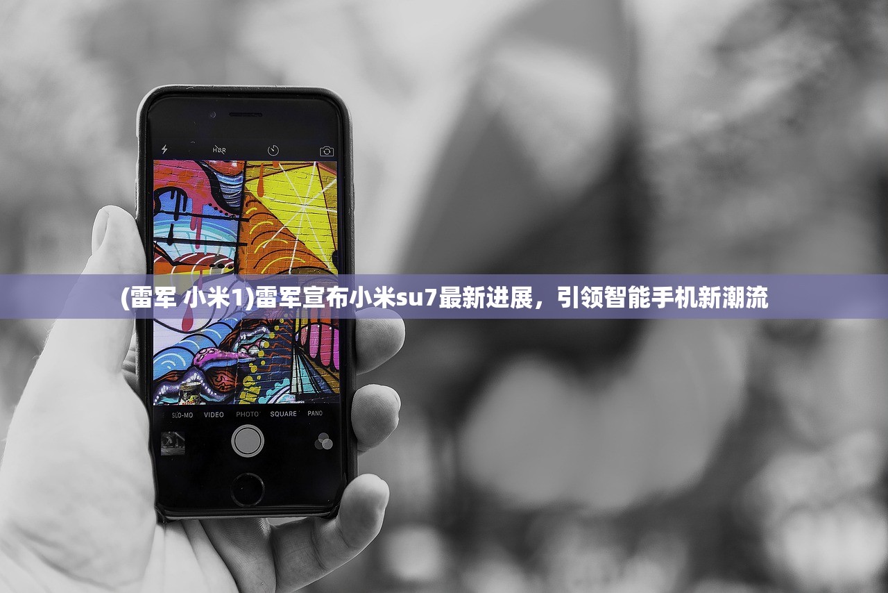(雷军 小米1)雷军宣布小米su7最新进展，引领智能手机新潮流