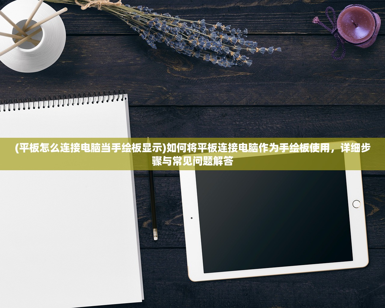(平板怎么连接电脑当手绘板显示)如何将平板连接电脑作为手绘板使用，详细步骤与常见问题解答