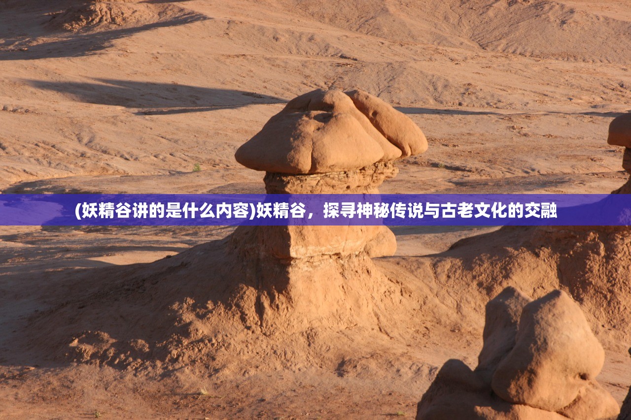 (妖精谷讲的是什么内容)妖精谷，探寻神秘传说与古老文化的交融