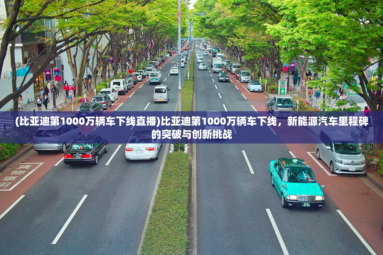 (比亚迪第1000万辆车下线直播)比亚迪第1000万辆车下线，新能源汽车里程碑的突破与创新挑战