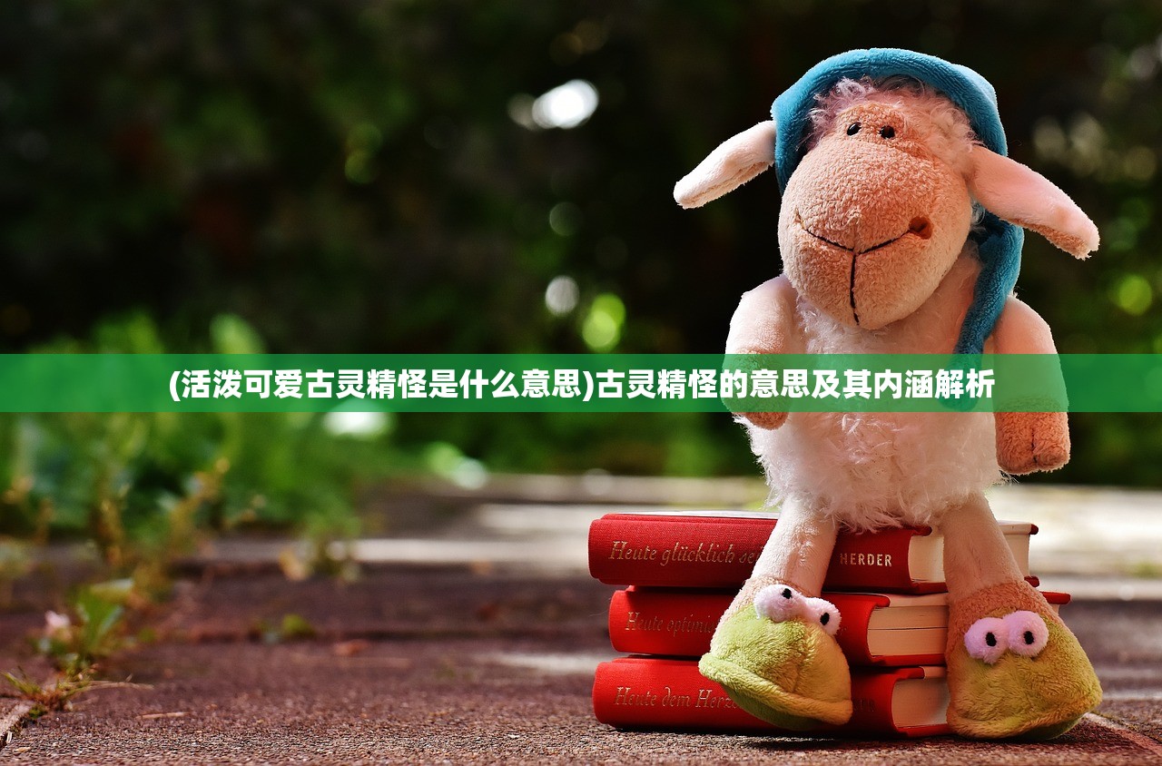 (活泼可爱古灵精怪是什么意思)古灵精怪的意思及其内涵解析