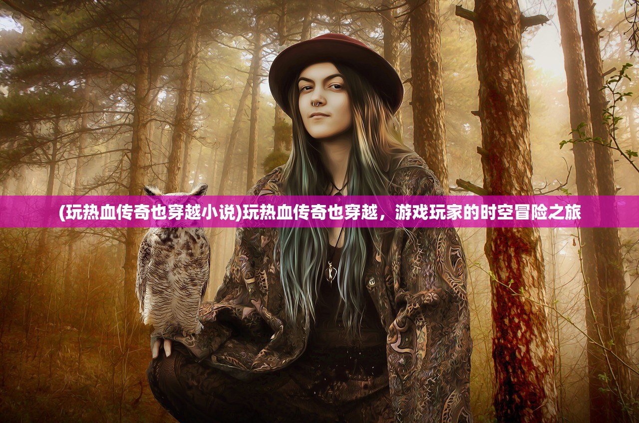 (玩热血传奇也穿越小说)玩热血传奇也穿越，游戏玩家的时空冒险之旅