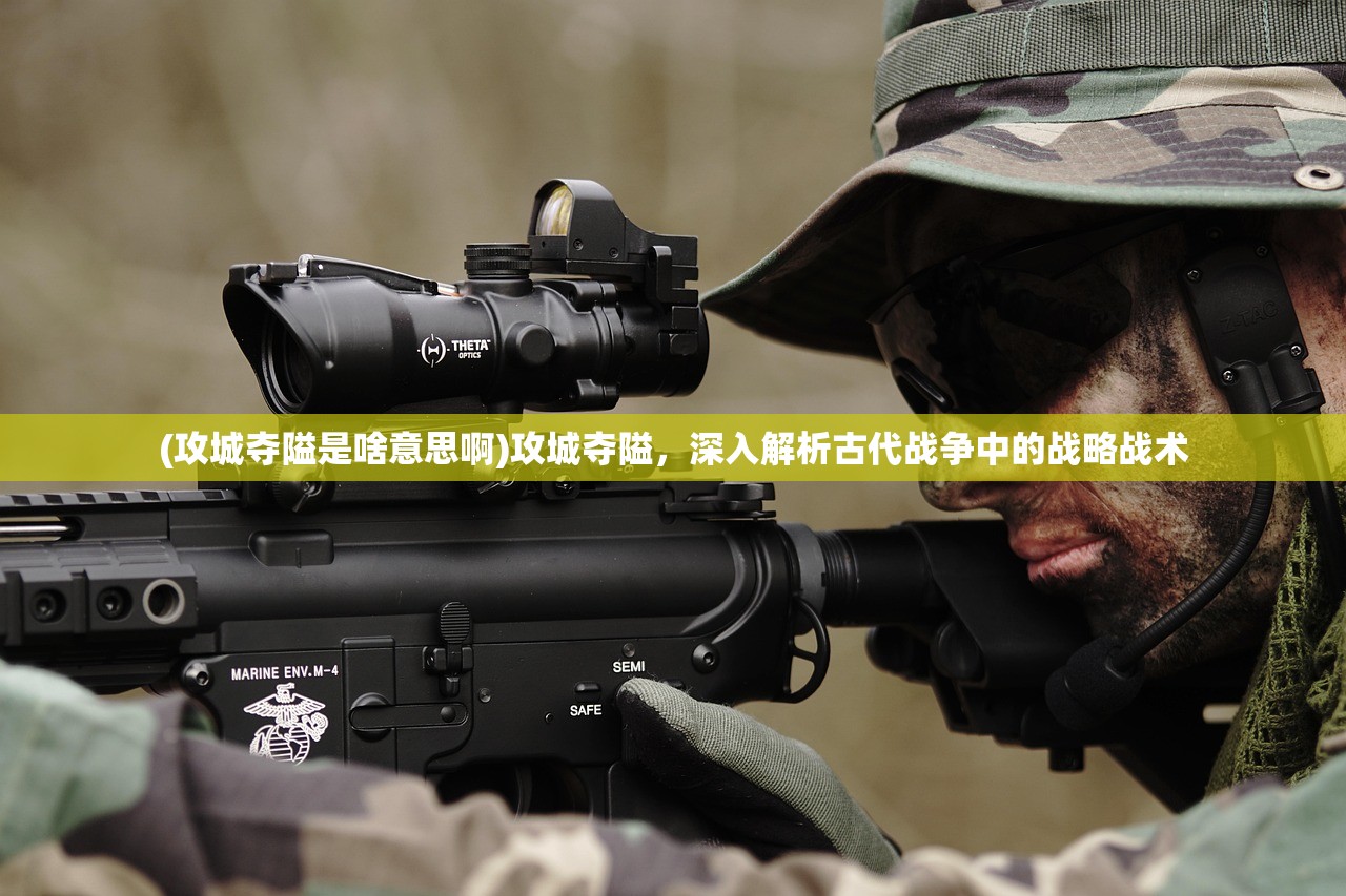 (攻城夺隘是啥意思啊)攻城夺隘，深入解析古代战争中的战略战术