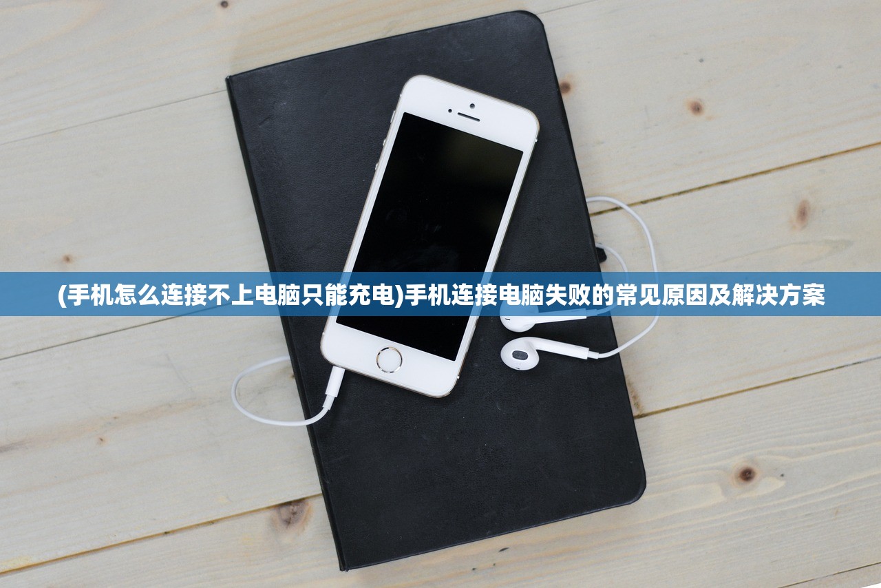 (手机怎么连接不上电脑只能充电)手机连接电脑失败的常见原因及解决方案