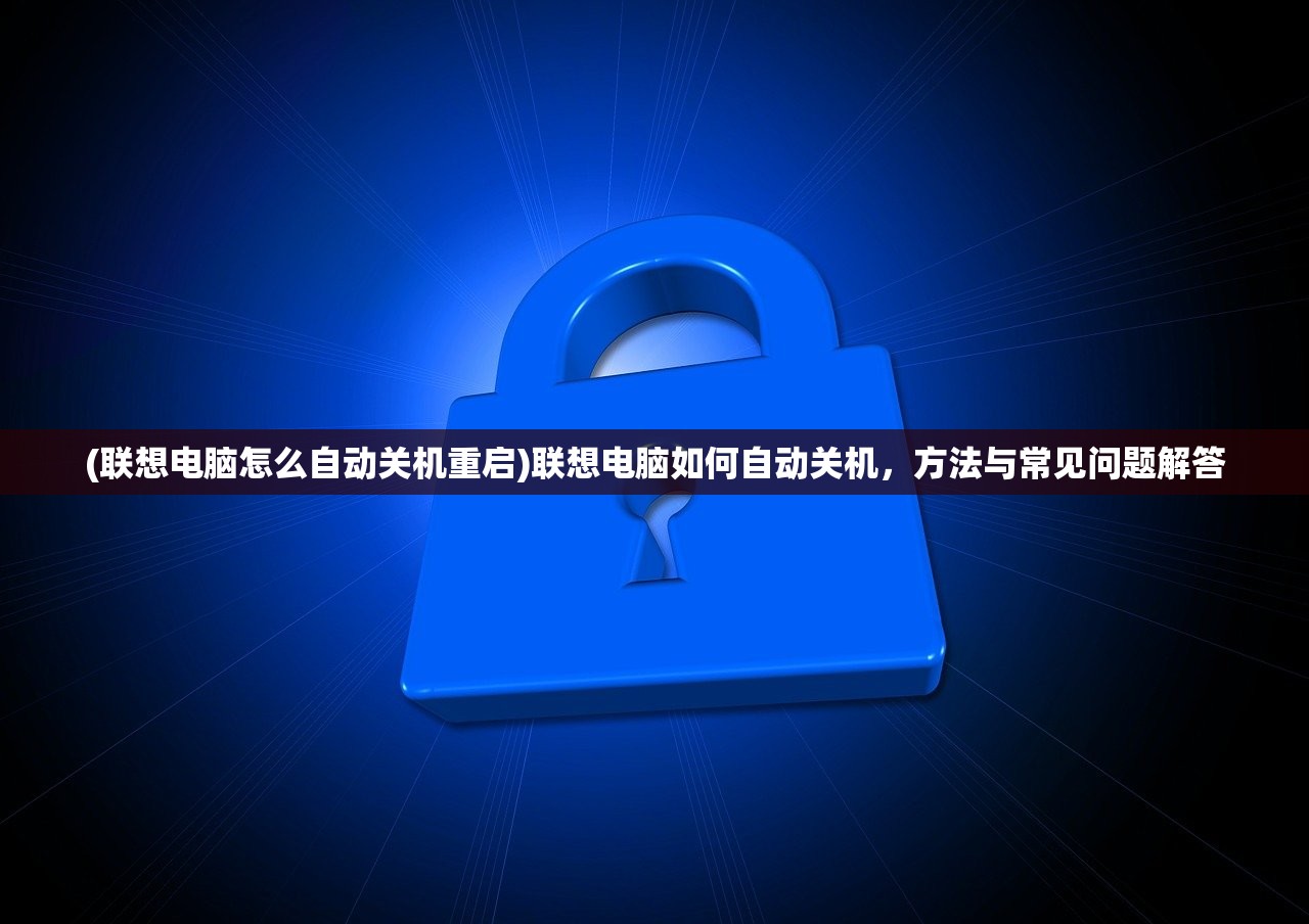 (联想电脑怎么自动关机重启)联想电脑如何自动关机，方法与常见问题解答