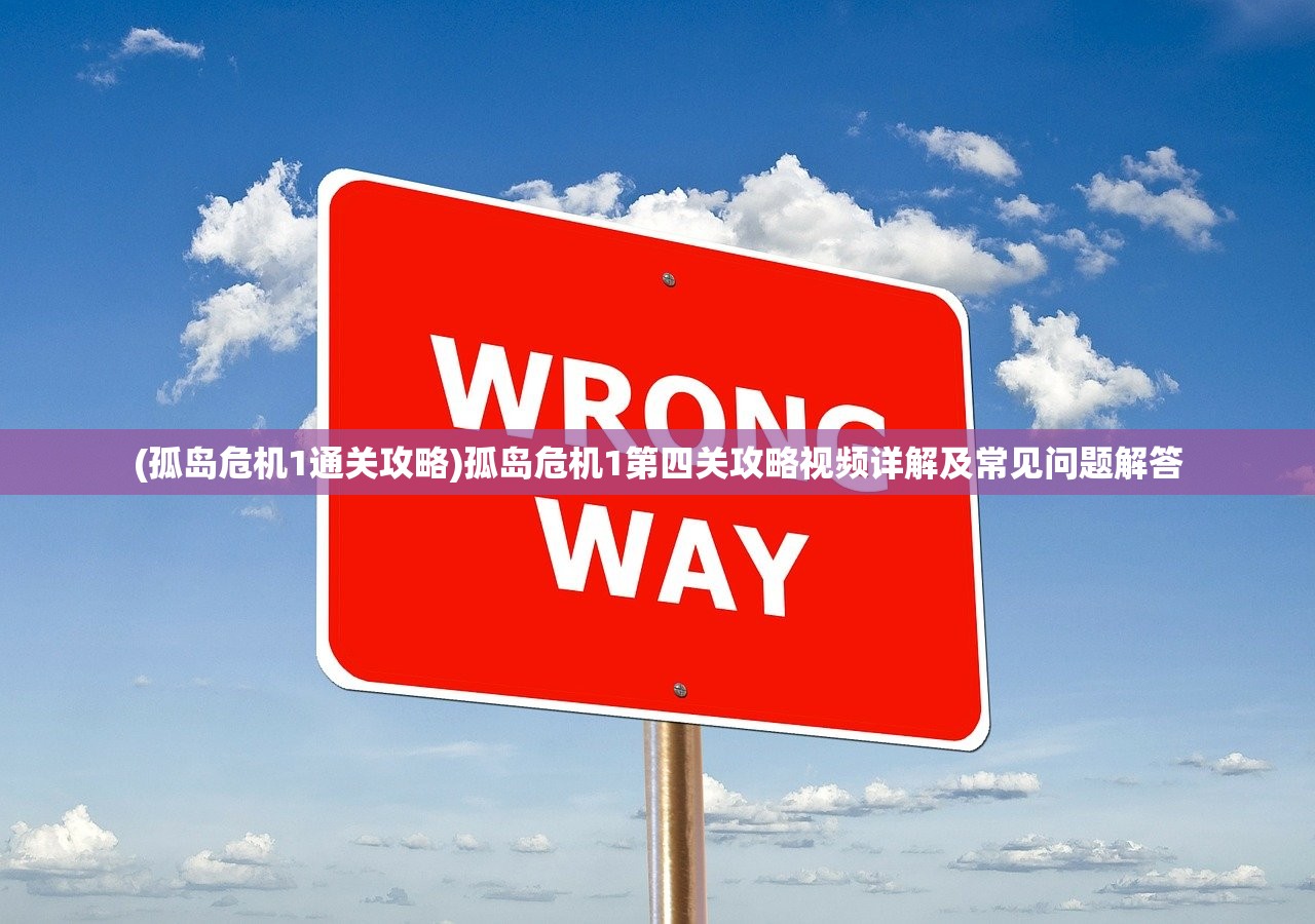 (孤岛危机1通关攻略)孤岛危机1第四关攻略视频详解及常见问题解答